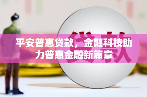 太保平安普惠贷款，金融科技助力普惠金融新篇章