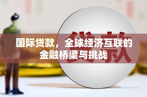 太保国际贷款，全球经济互联的金融桥梁与挑战