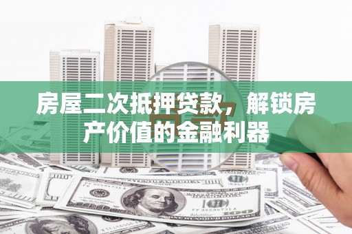 太保房屋二次抵押贷款，解锁房产价值的金融利器
