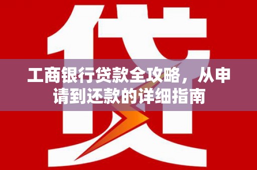 太保工商银行贷款全攻略，从申请到还款的详细指南