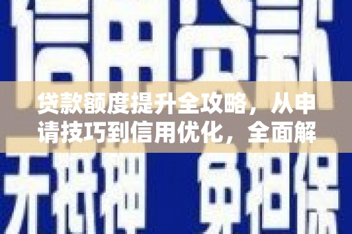 太保贷款额度提升全攻略，从申请技巧到信用优化，全面解析