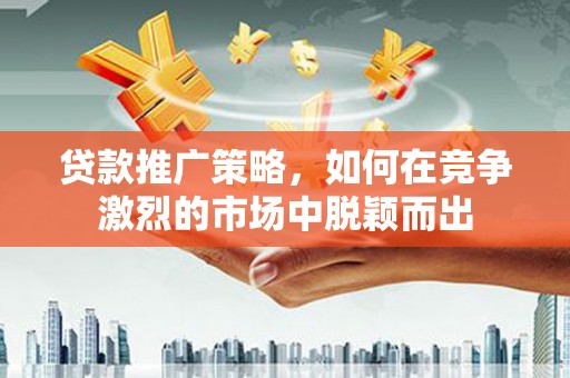 太保贷款推广策略，如何在竞争激烈的市场中脱颖而出