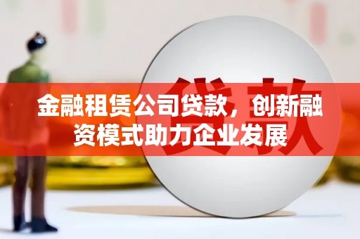 太保金融租赁公司贷款，创新融资模式助力企业发展