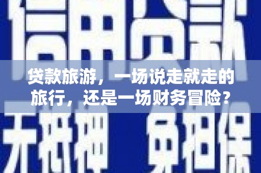 太保贷款旅游，一场说走就走的旅行，还是一场财务冒险？