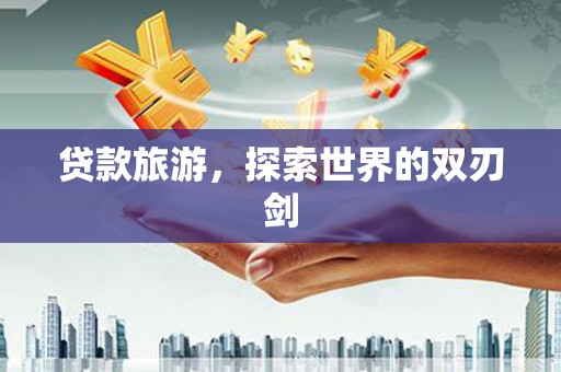 太保贷款旅游，探索世界的双刃剑