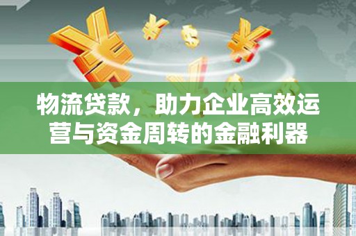 太保物流贷款，助力企业高效运营与资金周转的金融利器