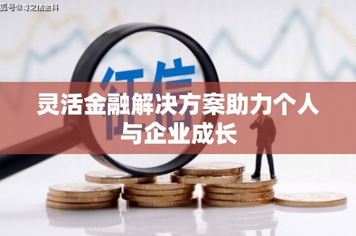 太保灵活金融解决方案助力个人与企业成长