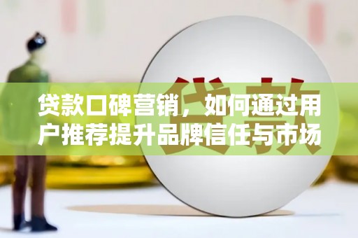 太保贷款口碑营销，如何通过用户推荐提升品牌信任与市场份额