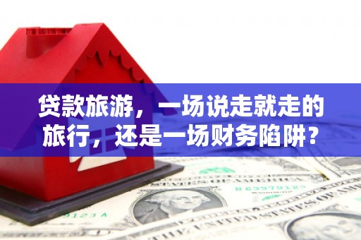 太保贷款旅游，一场说走就走的旅行，还是一场财务陷阱？