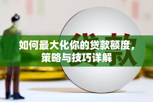 太保如何最大化你的贷款额度，策略与技巧详解