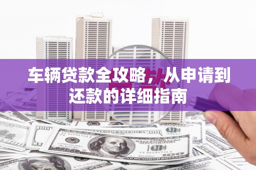太保车辆贷款全攻略，从申请到还款的详细指南