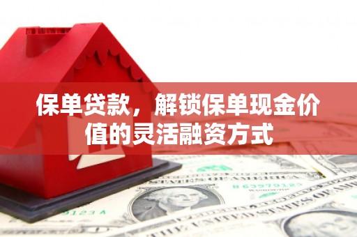 太保保单贷款，解锁保单现金价值的灵活融资方式