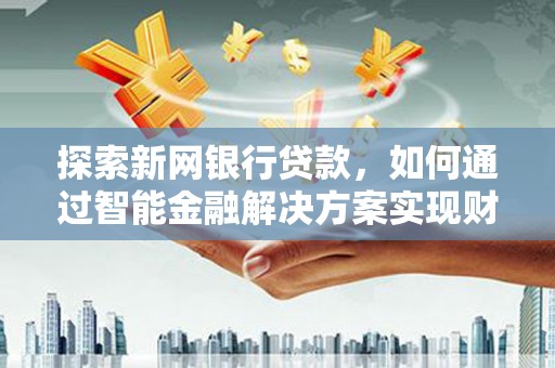 太保探索新网银行贷款，如何通过智能金融解决方案实现财富增长