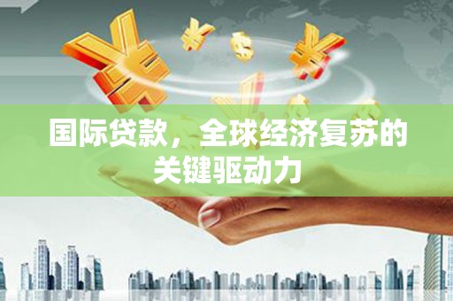 太保国际贷款，全球经济复苏的关键驱动力