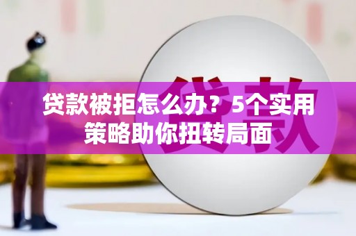 太保贷款被拒怎么办？5个实用策略助你扭转局面