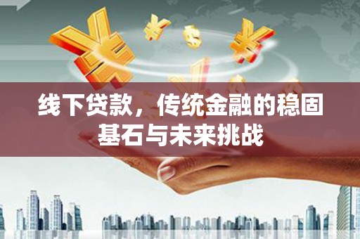 太保线下贷款，传统金融的稳固基石与未来挑战