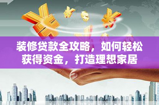 太保装修贷款全攻略，如何轻松获得资金，打造理想家居