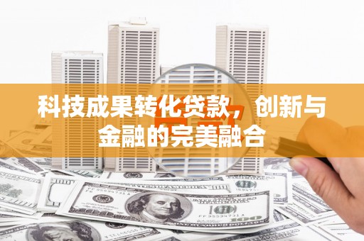 太保科技成果转化贷款，创新与金融的完美融合