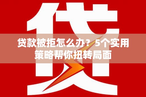太保贷款被拒怎么办？5个实用策略帮你扭转局面