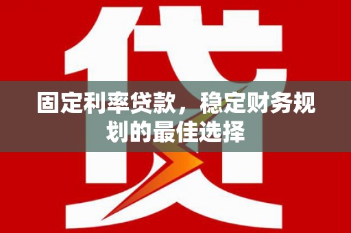 太保固定利率贷款，稳定财务规划的最佳选择
