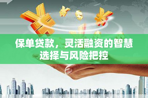 太保保单贷款，灵活融资的智慧选择与风险把控