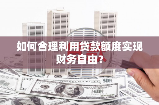 太保如何合理利用贷款额度实现财务自由？