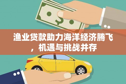 太保渔业贷款助力海洋经济腾飞，机遇与挑战并存