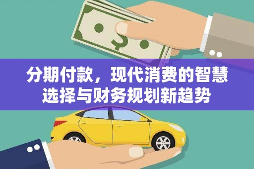太保分期付款，现代消费的智慧选择与财务规划新趋势