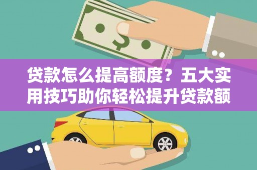 太保贷款怎么提高额度？五大实用技巧助你轻松提升贷款额度