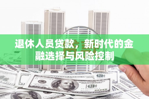 太保退休人员贷款，新时代的金融选择与风险控制