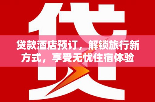 太保贷款酒店预订，解锁旅行新方式，享受无忧住宿体验
