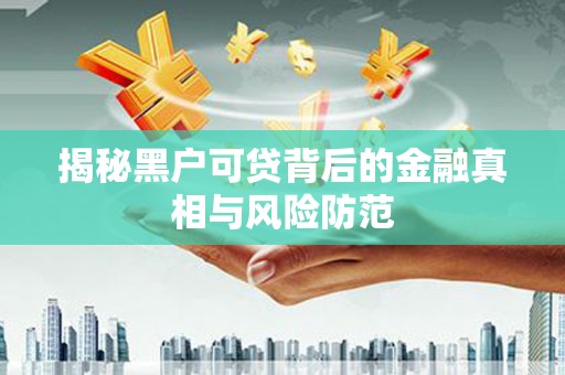 太保揭秘黑户可贷背后的金融真相与风险防范