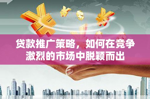太保贷款推广策略，如何在竞争激烈的市场中脱颖而出