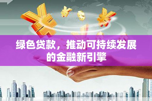 太保绿色贷款，推动可持续发展的金融新引擎