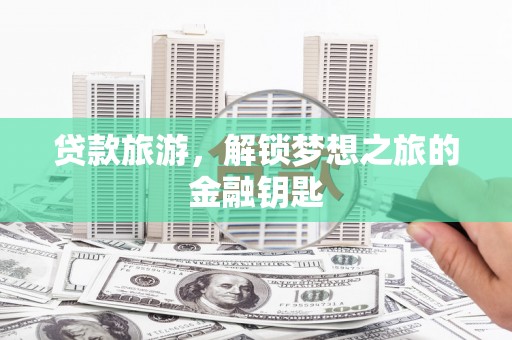 太保贷款旅游，解锁梦想之旅的金融钥匙