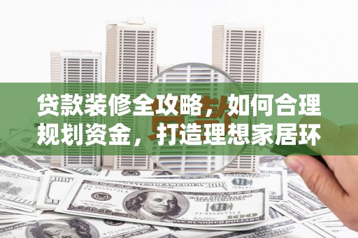 太保贷款装修全攻略，如何合理规划资金，打造理想家居环境