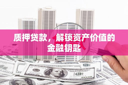 太保质押贷款，解锁资产价值的金融钥匙