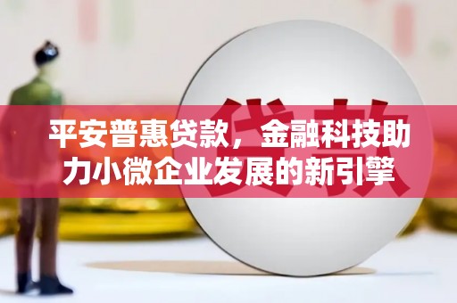 太保平安普惠贷款，金融科技助力小微企业发展的新引擎