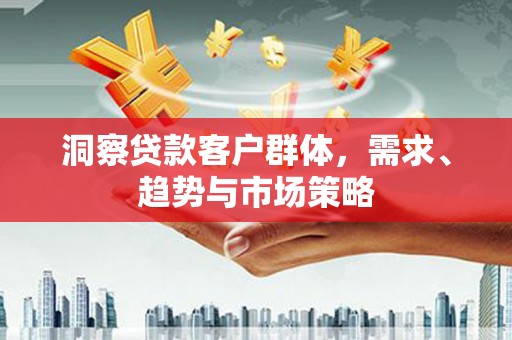 太保洞察贷款客户群体，需求、趋势与市场策略