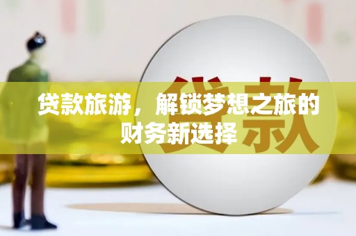 太保贷款旅游，解锁梦想之旅的财务新选择