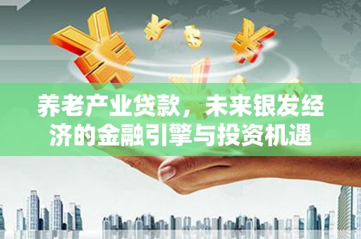 太保养老产业贷款，未来银发经济的金融引擎与投资机遇