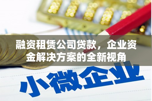 太保融资租赁公司贷款，企业资金解决方案的全新视角