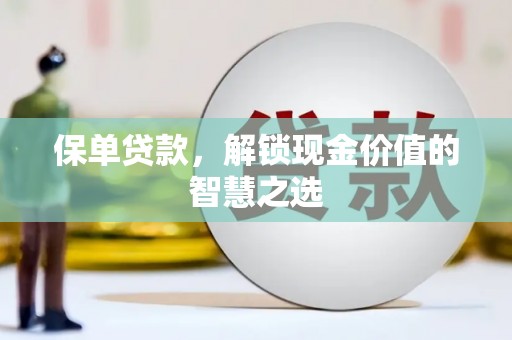 太保保单贷款，解锁现金价值的智慧之选