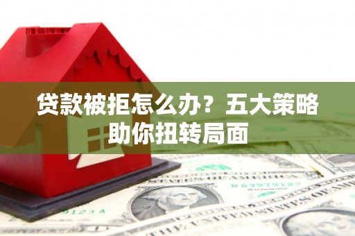太保贷款被拒怎么办？五大策略助你扭转局面