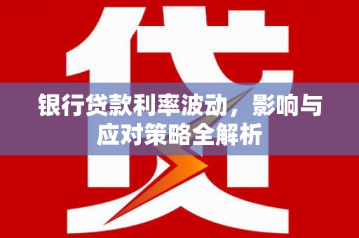 太保银行贷款利率波动，影响与应对策略全解析