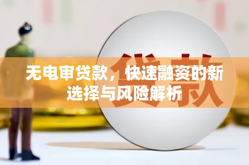 太保无电审贷款，快速融资的新选择与风险解析