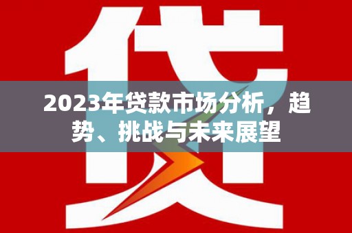 太保2023年贷款市场分析，趋势、挑战与未来展望