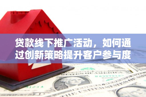 太保贷款线下推广活动，如何通过创新策略提升客户参与度