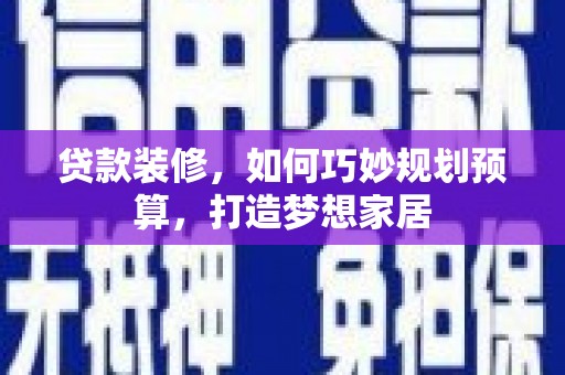 太保贷款装修，如何巧妙规划预算，打造梦想家居