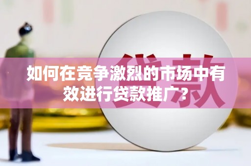 太保如何在竞争激烈的市场中有效进行贷款推广？